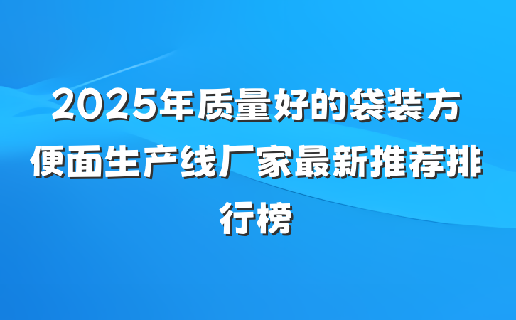 2025年质量好的袋装方便面生产线厂家最新推荐排行榜