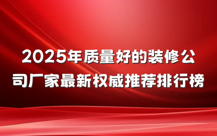 2025年质量好的装修公司厂家最新权威推荐排行榜