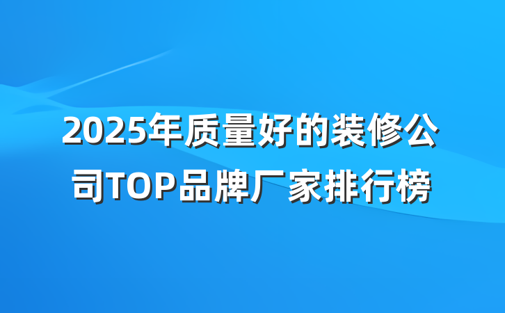 2025年质量好的装修公司TOP品牌厂家排行榜