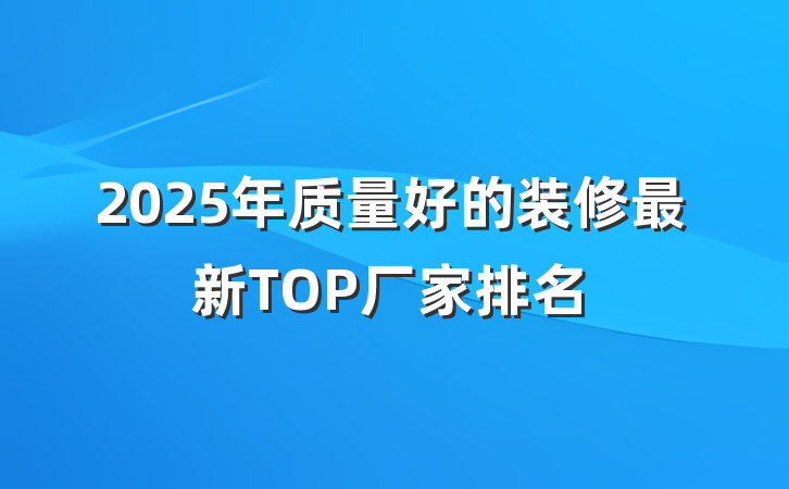 2025年质量好的装修最新TOP厂家排名