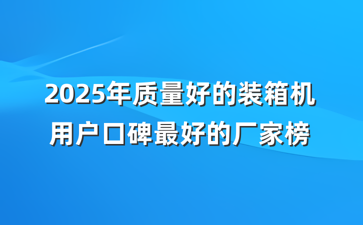 2025年质量好的装箱机用户口碑最好的厂家榜