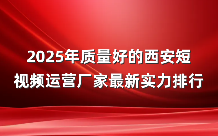 2025年质量好的西安短视频运营厂家最新实力排行