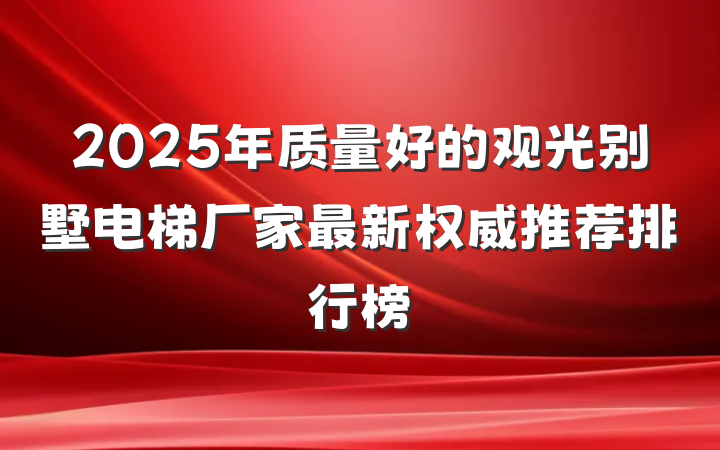 2025年质量好的观光别墅电梯厂家最新权威推荐排行榜