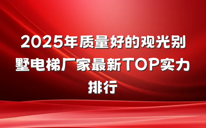 2025年质量好的观光别墅电梯厂家最新TOP实力排行