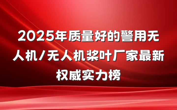2025年质量好的警用无人机/无人机桨叶厂家最新权威实力榜