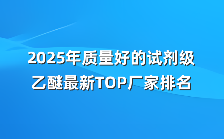 2025年质量好的试剂级乙醚最新TOP厂家排名