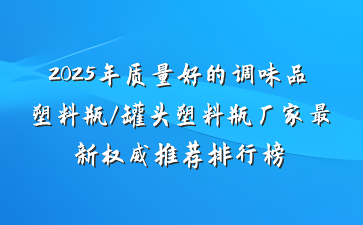 2025年质量好的调味品塑料瓶/罐头塑料瓶厂家最新权威推荐排行榜
