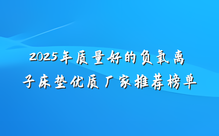 2025年质量好的负氧离子床垫优质厂家推荐榜单