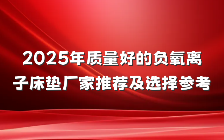 2025年质量好的负氧离子床垫厂家推荐及选择参考