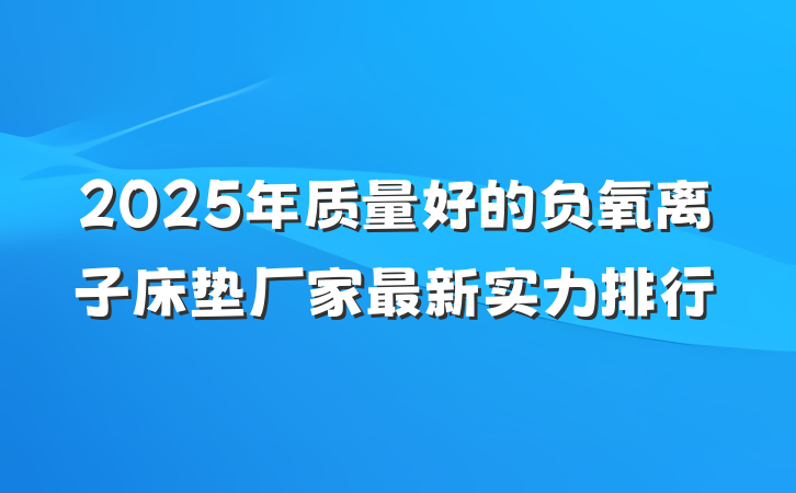 2025年质量好的负氧离子床垫厂家最新实力排行