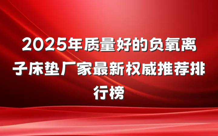 2025年质量好的负氧离子床垫厂家最新权威推荐排行榜