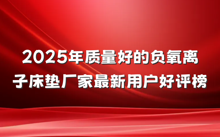2025年质量好的负氧离子床垫厂家最新用户好评榜