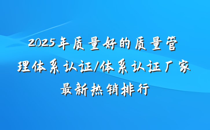 2025年质量好的质量管理体系认证/体系认证厂家最新热销排行