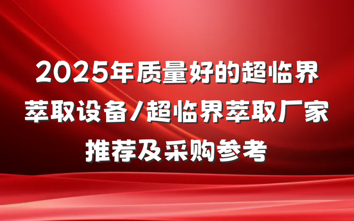2025年质量好的超临界萃取设备/超临界萃取厂家推荐及采购参考