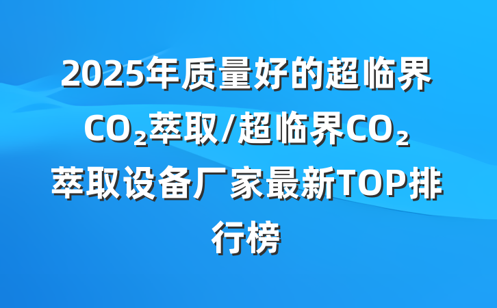 2025年质量好的超临界CO₂萃取/超临界CO₂萃取设备厂家最新TOP排行榜