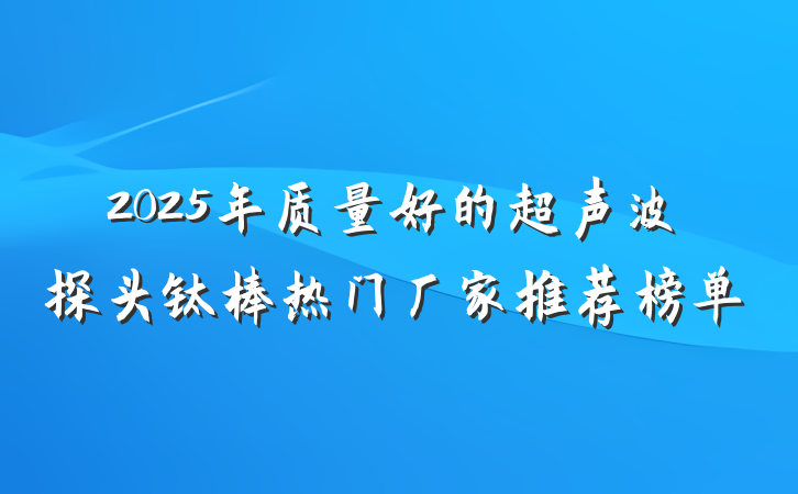 2025年质量好的超声波探头钛棒热门厂家推荐榜单