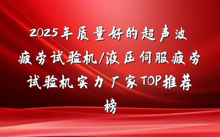 2025年质量好的超声波疲劳试验机/液压伺服疲劳试验机实力厂家TOP推荐榜