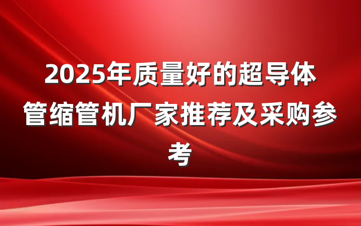2025年质量好的超导体管缩管机厂家推荐及采购参考
