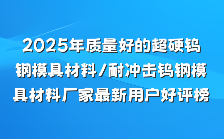 2025年质量好的超硬钨钢模具材料/耐冲击钨钢模具材料厂家最新用户好评榜