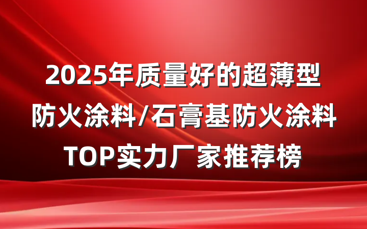 2025年质量好的超薄型防火涂料/石膏基防火涂料TOP实力厂家推荐榜
