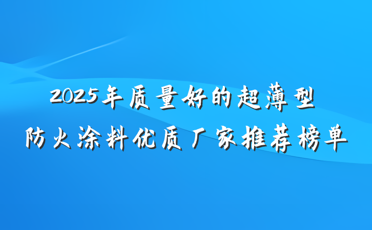 2025年质量好的超薄型防火涂料优质厂家推荐榜单