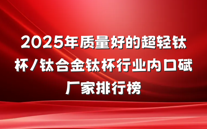 2025年质量好的超轻钛杯/钛合金钛杯行业内口碑厂家排行榜