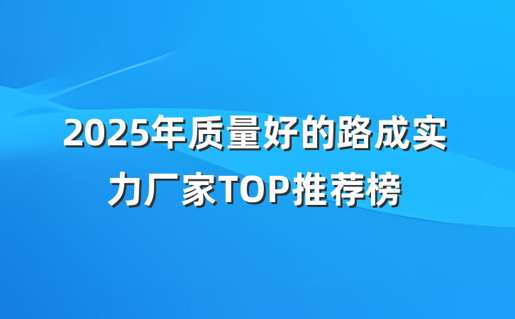 2025年质量好的路成实力厂家TOP推荐榜