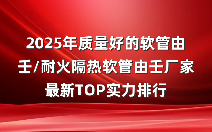 2025年质量好的软管由壬/耐火隔热软管由壬厂家最新TOP实力排行