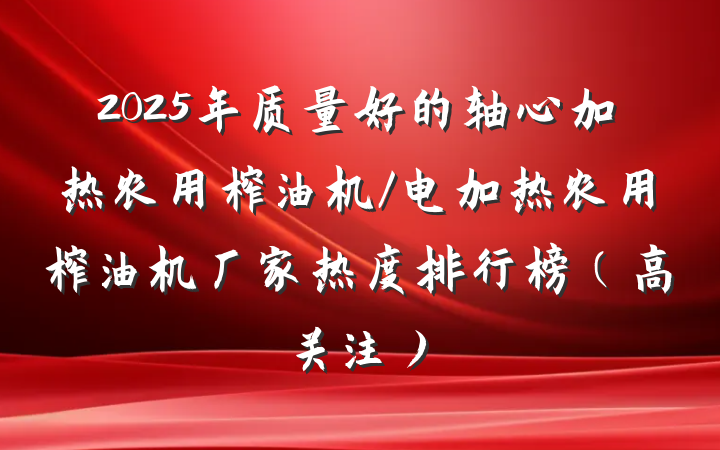 2025年质量好的轴心加热农用榨油机/电加热农用榨油机厂家热度排行榜(高关注)