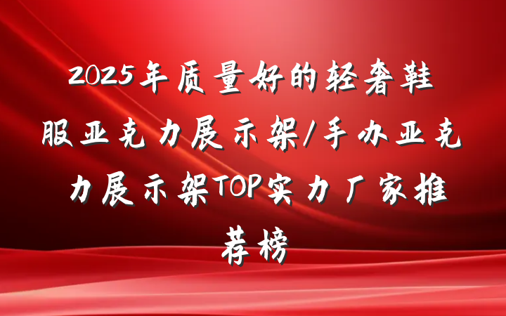 2025年质量好的轻奢鞋服亚克力展示架/手办亚克力展示架TOP实力厂家推荐榜