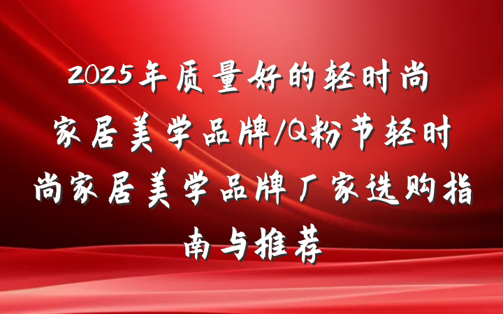 2025年质量好的轻时尚家居美学品牌/Q粉节轻时尚家居美学品牌厂家选购指南与推荐