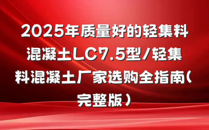 2025年质量好的轻集料混凝土LC7.5型/轻集料混凝土厂家选购全指南（完整版）