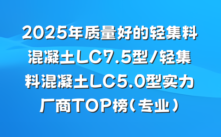 2025年质量好的轻集料混凝土LC7.5型/轻集料混凝土LC5.0型实力厂商TOP榜（专业）