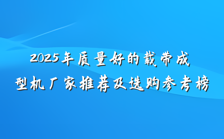 2025年质量好的载带成型机厂家推荐及选购参考榜