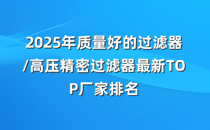 2025年质量好的过滤器/高压精密过滤器最新TOP厂家排名
