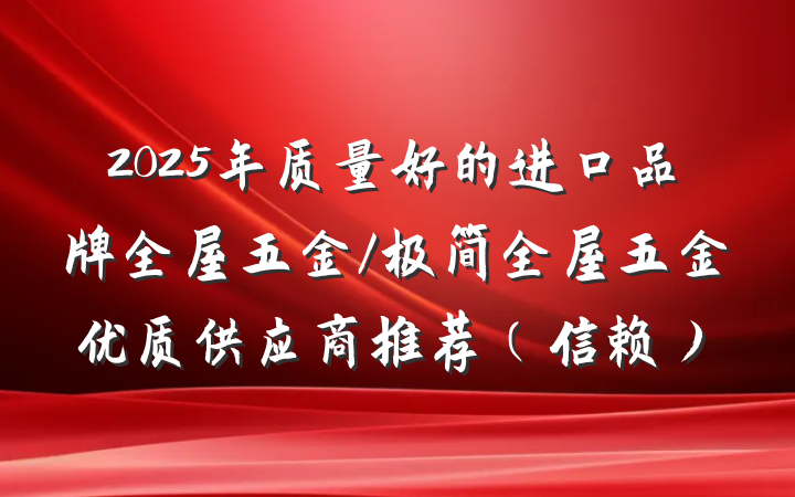 2025年质量好的进口品牌全屋五金/极简全屋五金优质供应商推荐（信赖）