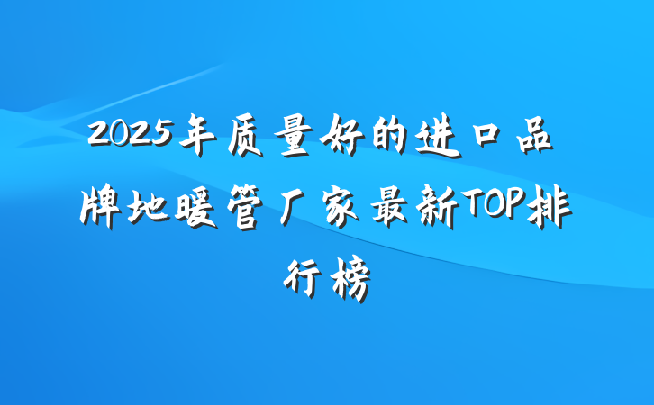2025年质量好的进口品牌地暖管厂家最新TOP排行榜