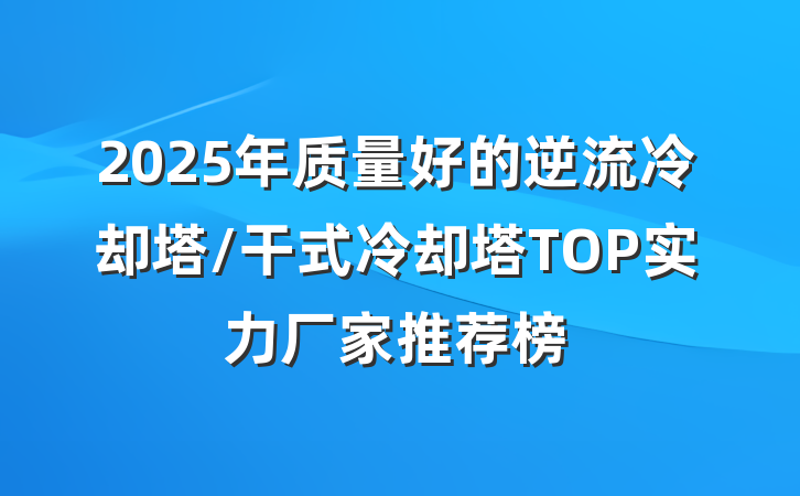 2025年质量好的逆流冷却塔/干式冷却塔TOP实力厂家推荐榜