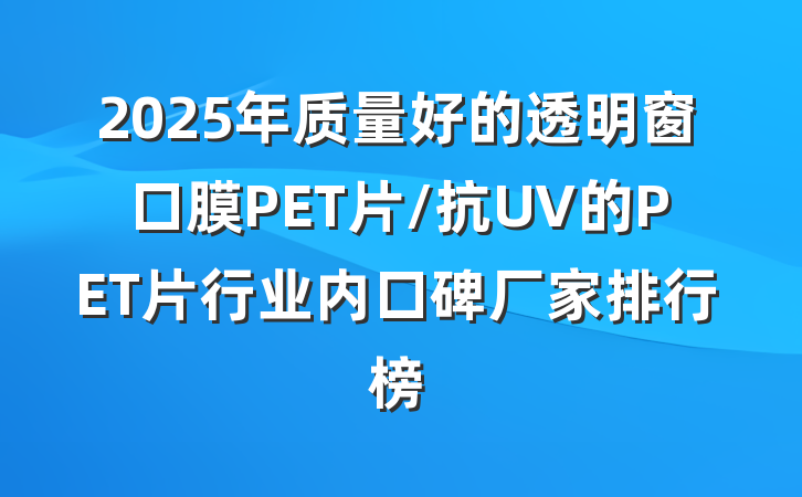 2025年质量好的透明窗口膜PET片/抗UV的PET片行业内口碑厂家排行榜
