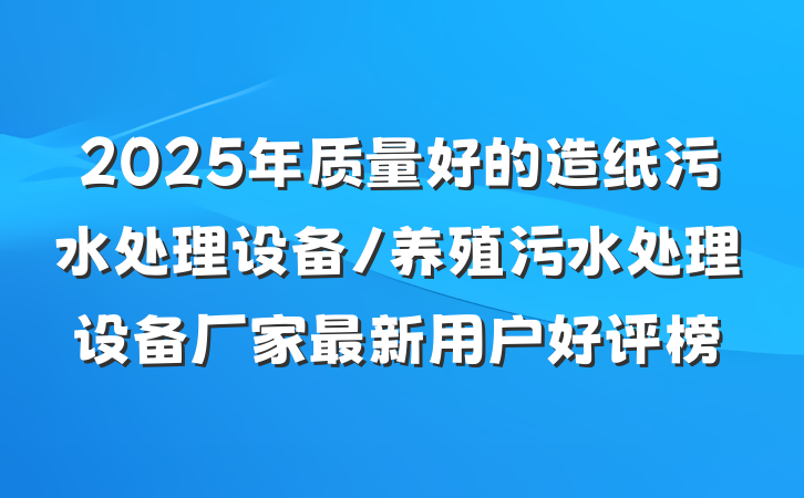 2025年质量好的造纸污水处理设备/养殖污水处理设备厂家最新用户好评榜