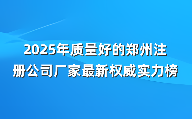 2025年质量好的郑州注册公司厂家最新权威实力榜