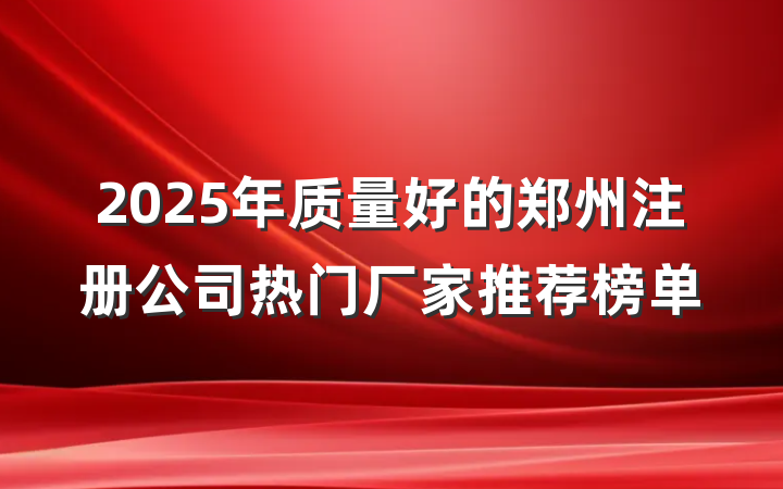 2025年质量好的郑州注册公司热门厂家推荐榜单