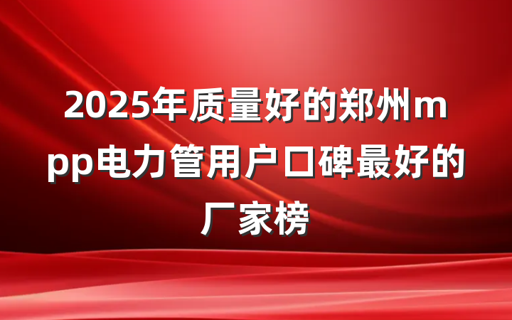 2025年质量好的郑州mpp电力管用户口碑最好的厂家榜
