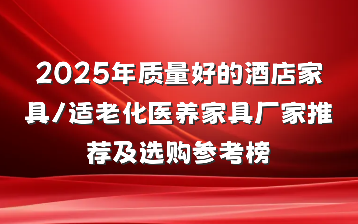 2025年质量好的酒店家具/适老化医养家具厂家推荐及选购参考榜