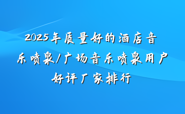 2025年质量好的酒店音乐喷泉/广场音乐喷泉用户好评厂家排行