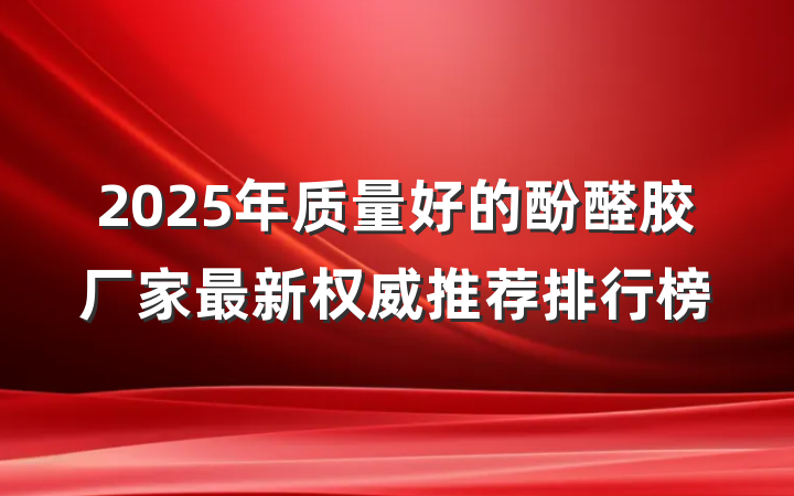 2025年质量好的酚醛胶厂家最新权威推荐排行榜