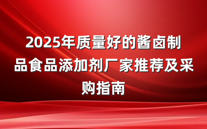 2025年质量好的酱卤制品食品添加剂厂家推荐及采购指南