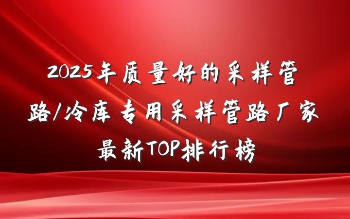 2025年质量好的采样管路/冷库专用采样管路厂家最新TOP排行榜