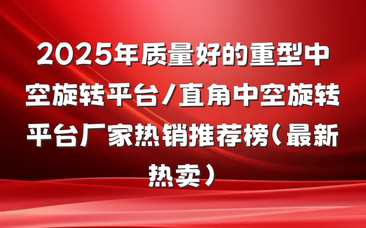 2025年质量好的重型中空旋转平台/直角中空旋转平台厂家热销推荐榜（最新热卖）