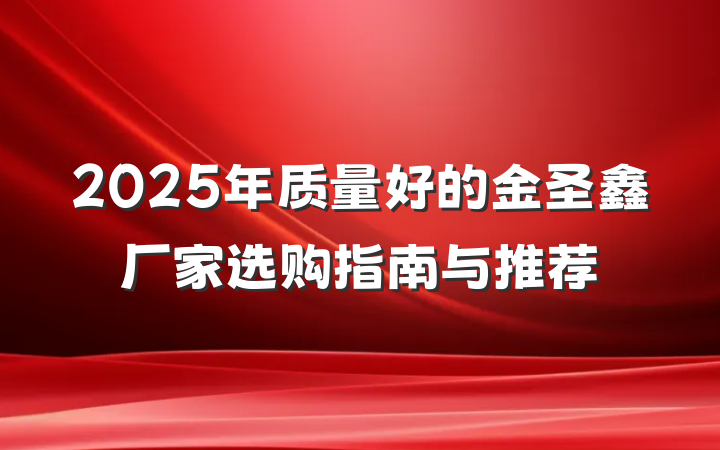 2025年质量好的金圣鑫厂家选购指南与推荐